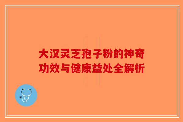 大汉灵芝孢子粉的神奇功效与健康益处全解析-第1张图片-破壁灵芝孢子粉研究指南