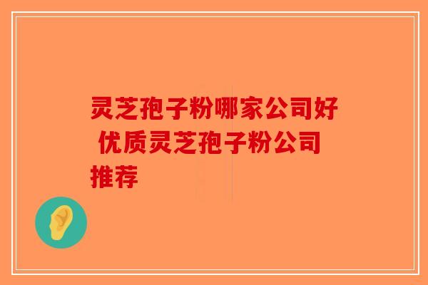 灵芝孢子粉哪家公司好 优质灵芝孢子粉公司推荐-第1张图片-破壁灵芝孢子粉研究指南