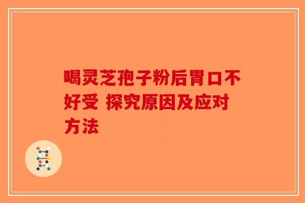 喝灵芝孢子粉后胃口不好受 探究原因及应对方法-第1张图片-破壁灵芝孢子粉研究指南