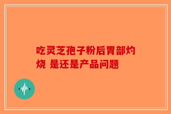 吃灵芝孢子粉后胃部灼烧 是还是产品问题-第1张图片-破壁灵芝孢子粉研究指南