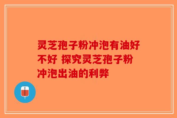 灵芝孢子粉冲泡有油好不好 探究灵芝孢子粉冲泡出油的利弊-第1张图片-破壁灵芝孢子粉研究指南