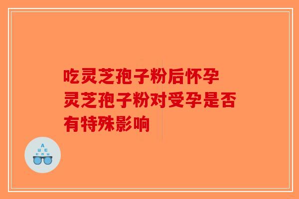 吃灵芝孢子粉后怀孕 灵芝孢子粉对受孕是否有特殊影响-第1张图片-破壁灵芝孢子粉研究指南