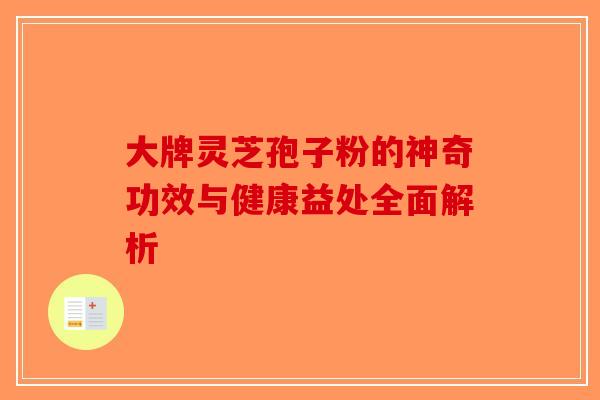 大牌灵芝孢子粉的神奇功效与健康益处全面解析-第1张图片-破壁灵芝孢子粉研究指南