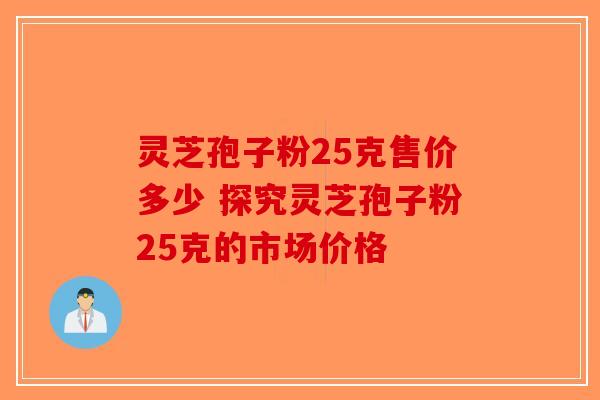 灵芝孢子粉25克售价多少 探究灵芝孢子粉25克的市场价格-第1张图片-破壁灵芝孢子粉研究指南