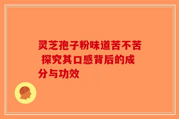 灵芝孢子粉味道苦不苦 探究其口感背后的成分与功效-第1张图片-破壁灵芝孢子粉研究指南