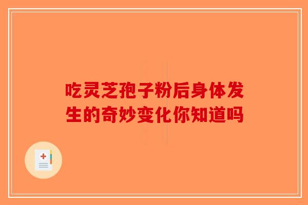 吃灵芝孢子粉后身体发生的奇妙变化你知道吗-第1张图片-破壁灵芝孢子粉研究指南
