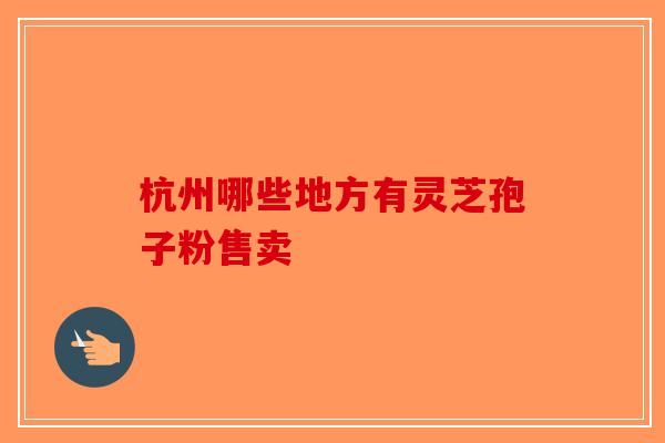 杭州哪些地方有灵芝孢子粉售卖-第1张图片-破壁灵芝孢子粉研究指南