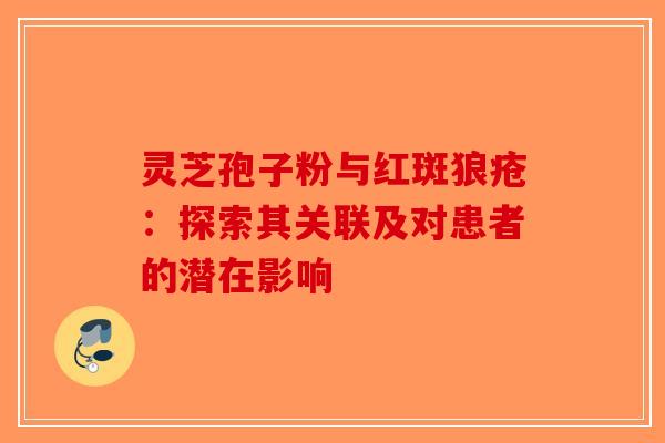 灵芝孢子粉与红斑狼疮：探索其关联及对患者的潜在影响-第1张图片-破壁灵芝孢子粉研究指南