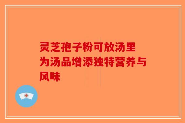 灵芝孢子粉可放汤里 为汤品增添独特营养与风味-第1张图片-破壁灵芝孢子粉研究指南