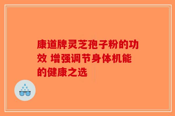 康道牌灵芝孢子粉的功效 增强调节身体机能的健康之选-第1张图片-破壁灵芝孢子粉研究指南