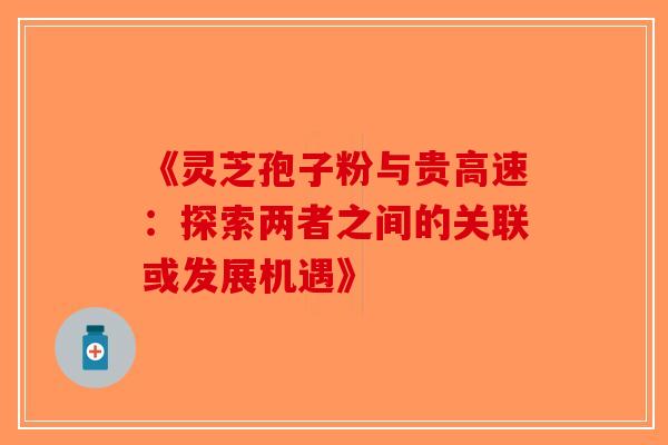 《灵芝孢子粉与贵高速：探索两者之间的关联或发展机遇》-第1张图片-破壁灵芝孢子粉研究指南