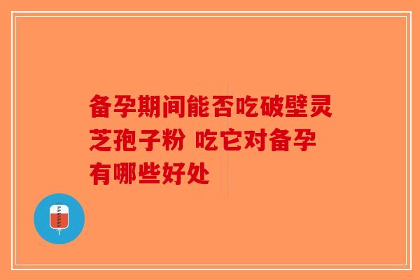 备孕期间能否吃破壁灵芝孢子粉 吃它对备孕有哪些好处-第1张图片-破壁灵芝孢子粉研究指南 备孕期间能否吃破壁灵芝孢子粉 吃它对备孕有哪些好处-第1张图片-破壁灵芝孢子粉研究指南