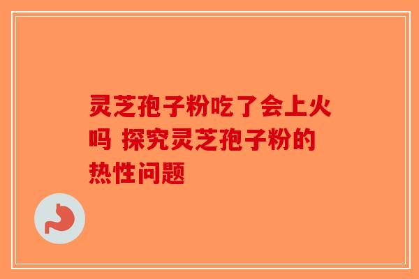 灵芝孢子粉吃了会上火吗 探究灵芝孢子粉的热性问题-第1张图片-破壁灵芝孢子粉研究指南