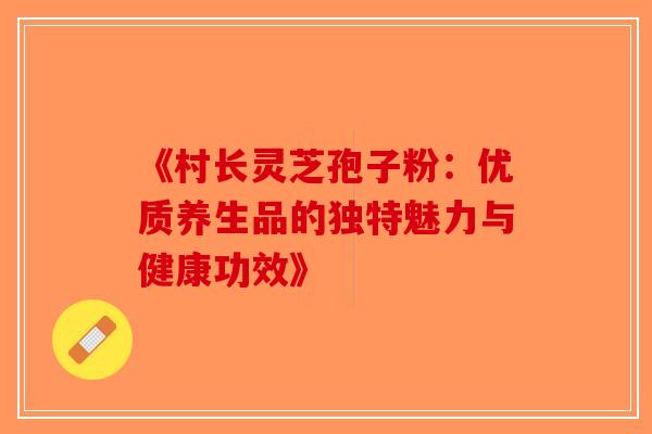 《村长灵芝孢子粉：优质养生品的独特魅力与健康功效》-第1张图片-破壁灵芝孢子粉研究指南