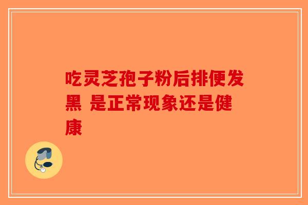 吃灵芝孢子粉后排便发黑 是正常现象还是健康-第1张图片-破壁灵芝孢子粉研究指南