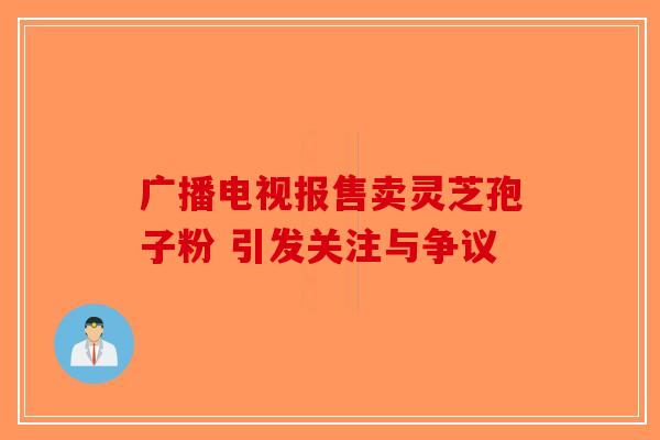 广播电视报售卖灵芝孢子粉 引发关注与争议-第1张图片-破壁灵芝孢子粉研究指南