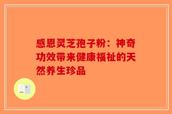 感恩灵芝孢子粉：神奇功效带来健康福祉的天然养生珍品-第1张图片-破壁灵芝孢子粉研究指南