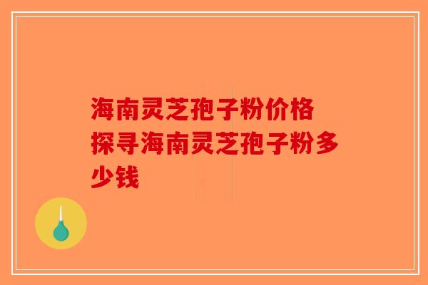 海南灵芝孢子粉价格 探寻海南灵芝孢子粉多少钱-第1张图片-破壁灵芝孢子粉研究指南