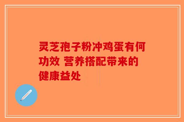 灵芝孢子粉冲鸡蛋有何功效 营养搭配带来的健康益处-第1张图片-破壁灵芝孢子粉研究指南