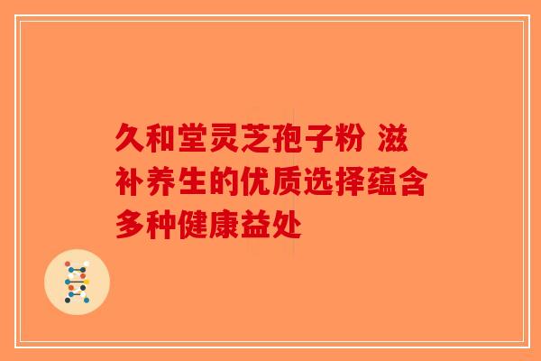 久和堂灵芝孢子粉 滋补养生的优质选择蕴含多种健康益处-第1张图片-破壁灵芝孢子粉研究指南