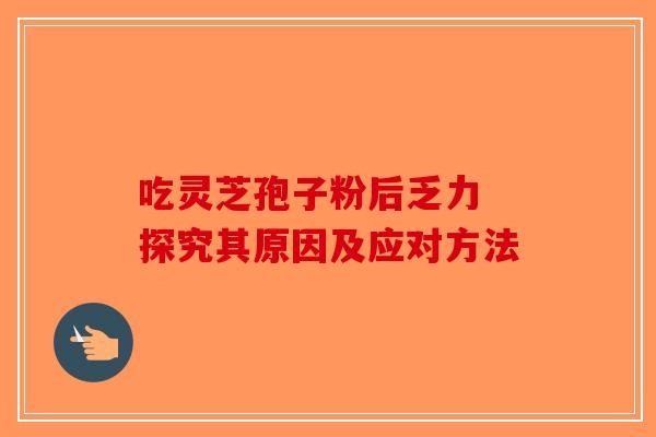 吃灵芝孢子粉后乏力 探究其原因及应对方法-第1张图片-破壁灵芝孢子粉研究指南