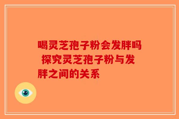 喝灵芝孢子粉会发胖吗 探究灵芝孢子粉与发胖之间的关系-第1张图片-破壁灵芝孢子粉研究指南