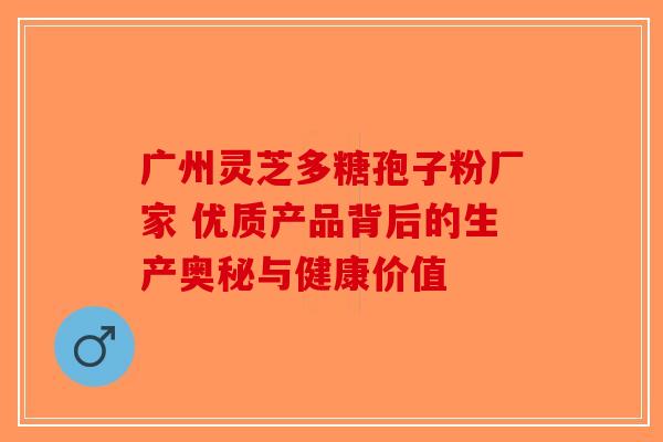 广州灵芝多糖孢子粉厂家 优质产品背后的生产奥秘与健康价值-第1张图片-破壁灵芝孢子粉研究指南