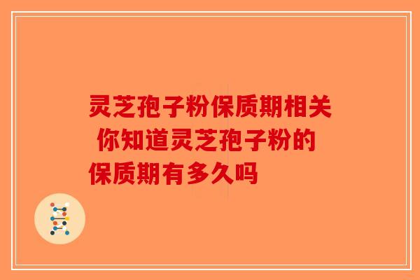 灵芝孢子粉保质期相关 你知道灵芝孢子粉的保质期有多久吗-第1张图片-破壁灵芝孢子粉研究指南