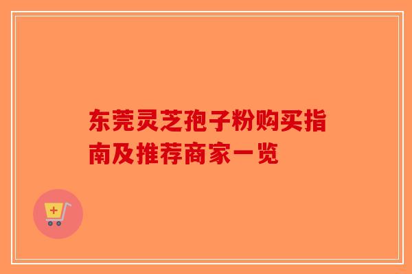 东莞灵芝孢子粉购买指南及推荐商家一览-第1张图片-破壁灵芝孢子粉研究指南