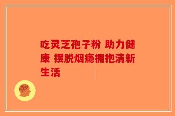 吃灵芝孢子粉 助力健康 摆脱烟瘾拥抱清新生活-第1张图片-破壁灵芝孢子粉研究指南