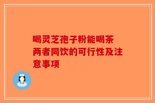 喝灵芝孢子粉能喝茶 两者同饮的可行性及注意事项-第1张图片-破壁灵芝孢子粉研究指南