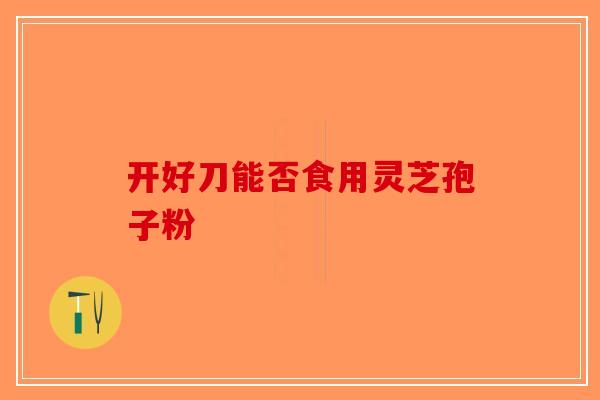 开好刀能否食用灵芝孢子粉-第1张图片-破壁灵芝孢子粉研究指南 开好刀能否食用灵芝孢子粉-第1张图片-破壁灵芝孢子粉研究指南