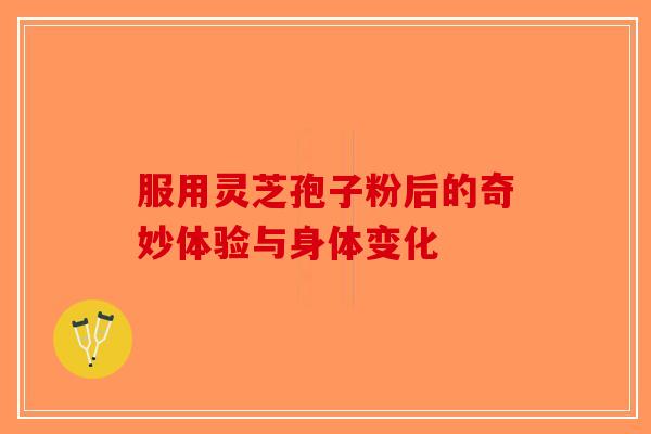 服用灵芝孢子粉后的奇妙体验与身体变化-第1张图片-破壁灵芝孢子粉研究指南