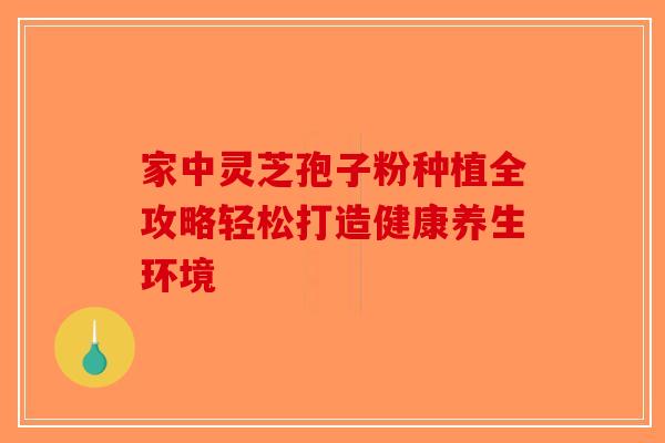 家中灵芝孢子粉种植全攻略轻松打造健康养生环境-第1张图片-破壁灵芝孢子粉研究指南