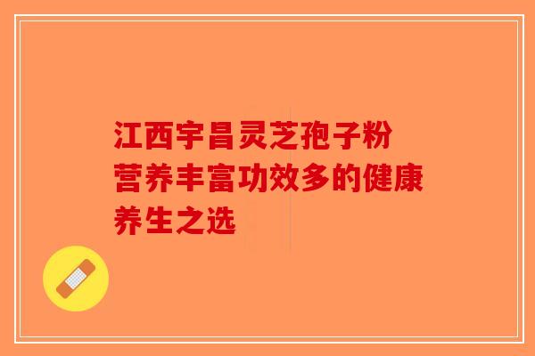 江西宇昌灵芝孢子粉 营养丰富功效多的健康养生之选-第1张图片-破壁灵芝孢子粉研究指南