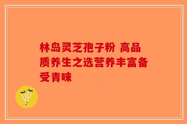 林岛灵芝孢子粉 高品质养生之选营养丰富备受青睐-第1张图片-破壁灵芝孢子粉研究指南