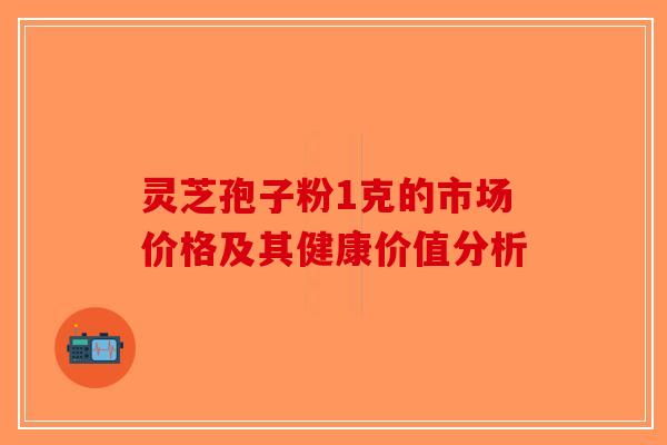 灵芝孢子粉1克的市场价格及其健康价值分析-第1张图片-破壁灵芝孢子粉研究指南
