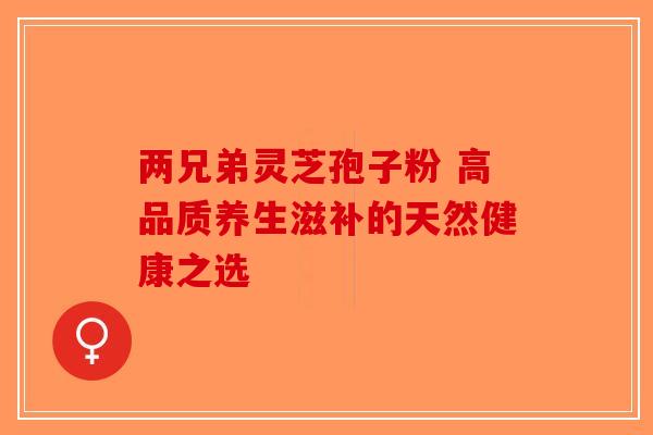 两兄弟灵芝孢子粉 高品质养生滋补的天然健康之选-第1张图片-破壁灵芝孢子粉研究指南