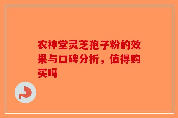 农神堂灵芝孢子粉的效果与口碑分析，值得购买吗-第1张图片-破壁灵芝孢子粉研究指南