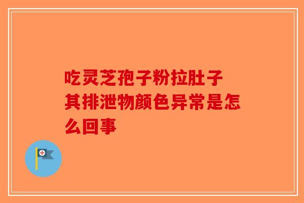 吃灵芝孢子粉拉肚子 其排泄物颜色异常是怎么回事-第1张图片-破壁灵芝孢子粉研究指南