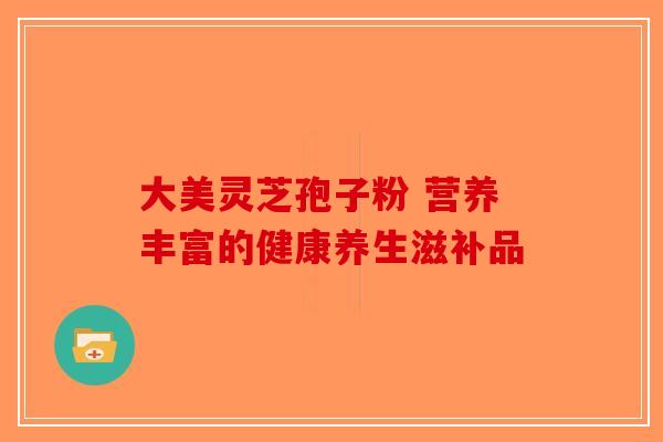 大美灵芝孢子粉 营养丰富的健康养生滋补品-第1张图片-破壁灵芝孢子粉研究指南