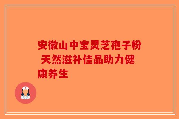 安徽山中宝灵芝孢子粉 天然滋补佳品助力健康养生-第1张图片-破壁灵芝孢子粉研究指南