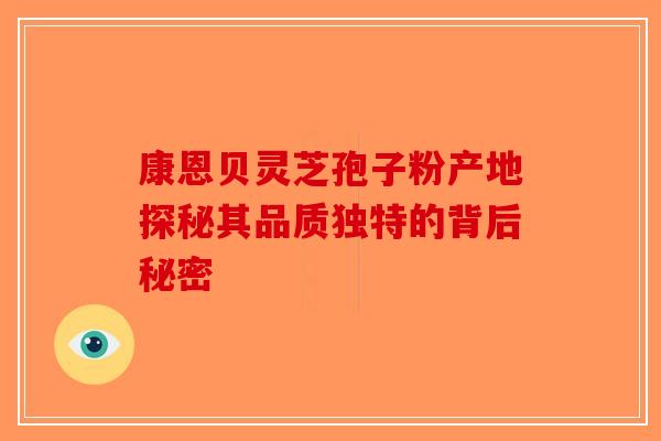 康恩贝灵芝孢子粉产地探秘其品质独特的背后秘密-第1张图片-破壁灵芝孢子粉研究指南