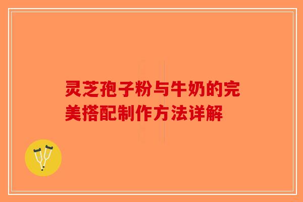 灵芝孢子粉与牛奶的完美搭配制作方法详解-第1张图片-破壁灵芝孢子粉研究指南