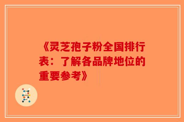 《灵芝孢子粉全国排行表：了解各品牌地位的重要参考》-第1张图片-破壁灵芝孢子粉研究指南