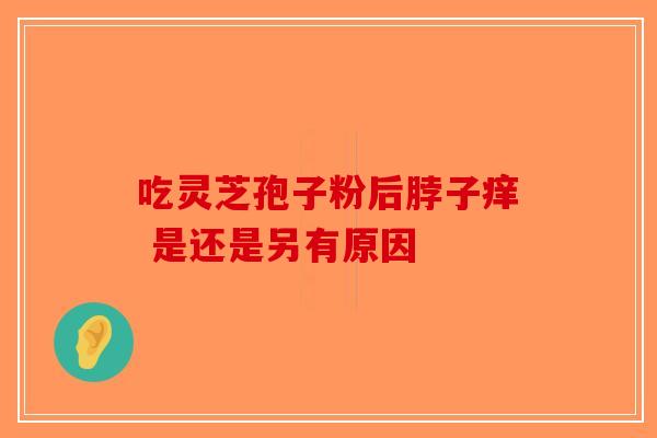 吃灵芝孢子粉后脖子痒 是还是另有原因-第1张图片-破壁灵芝孢子粉研究指南
