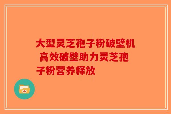大型灵芝孢子粉破壁机 高效破壁助力灵芝孢子粉营养释放-第1张图片-破壁灵芝孢子粉研究指南