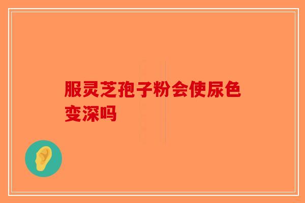 服灵芝孢子粉会使尿色变深吗-第1张图片-破壁灵芝孢子粉研究指南