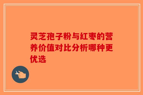 灵芝孢子粉与红枣的营养价值对比分析哪种更优选-第1张图片-破壁灵芝孢子粉研究指南