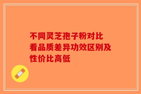 不同灵芝孢子粉对比 看品质差异功效区别及性价比高低-第1张图片-破壁灵芝孢子粉研究指南